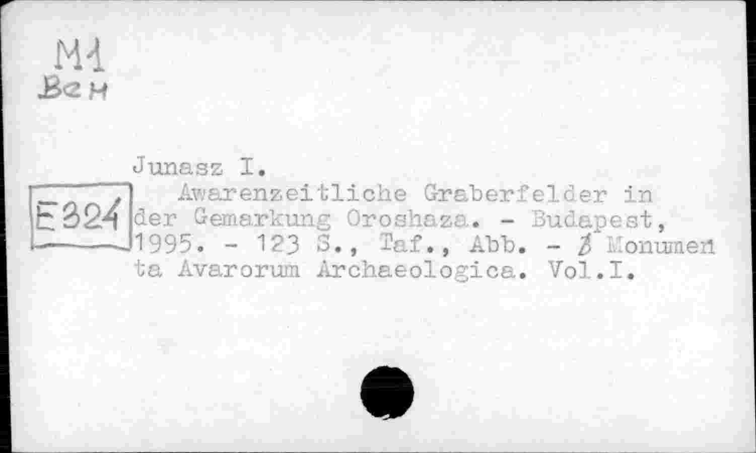 ﻿М4
3<2H
Junasz I.
Awarenzeitliche Gräberfelder in der Gemarkung Oroshaza. - Budapest, 1995. - 123 3., Taf., Abb. - % î'onumen ta Avarorum Archaeologica. Vol.I.